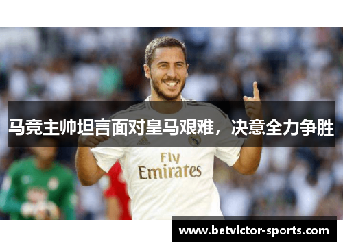 马竞主帅坦言面对皇马艰难，决意全力争胜